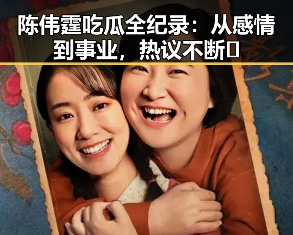 陈伟霆吃瓜全纪录:从感情到事业,热议不断🔥