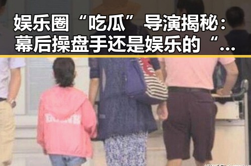 娱乐圈“吃瓜”导演揭秘：幕后操盘手还是娱乐的“黑料”制造者？