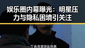 娱乐圈内幕曝光：明星压力与隐私困境引关注