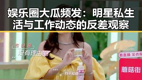 娱乐圈大瓜频发：明星私生活与工作动态的反差观察