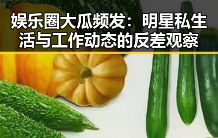 娱乐圈大瓜频发：明星私生活与工作动态的反差观察
