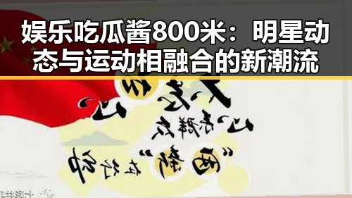 娱乐吃瓜酱800米:明星动态与运动相融合的新潮流