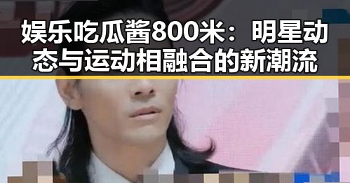 娱乐吃瓜酱800米:明星动态与运动相融合的新潮流