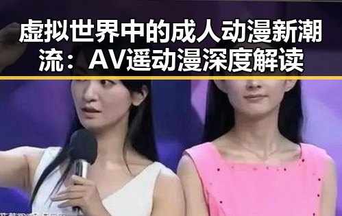 虚拟世界中的成人动漫新潮流：AV遥动漫深度解读