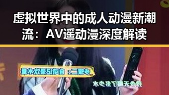 虚拟世界中的成人动漫新潮流：AV遥动漫深度解读